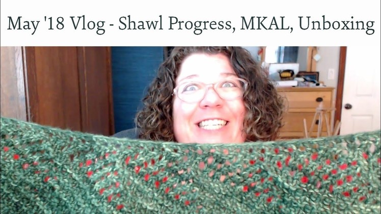 Knitting Vlog May 2018 - Shawl Progress, Mystery Knit-a-long, Unboxing