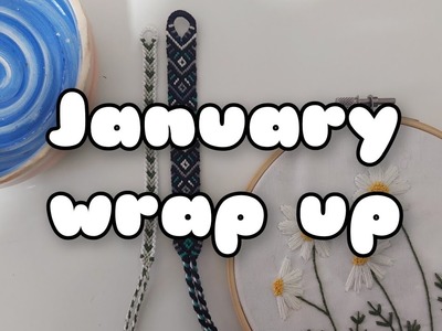 January Wrap Up || friendship bracelets, knitting, sewing, painting, pottery, embroidery