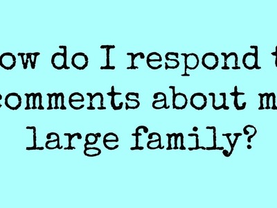 How do I respond to comments about my large family?