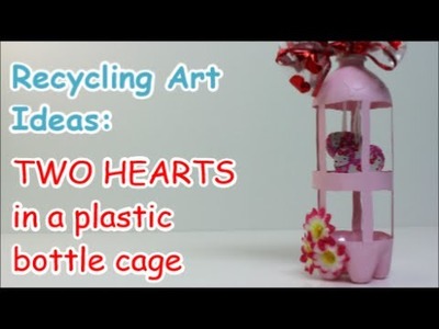 Recycling Art Ideas: Two Hearts in a Plastic Bottle Cage