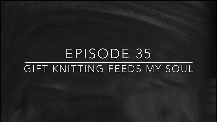 Episode 35 - Gift Knitting Feeds My Soul