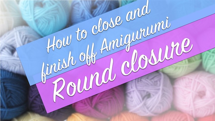 Amigurumi Tutorial: How to Close and Finish Off Amigurumi - Round Closure
