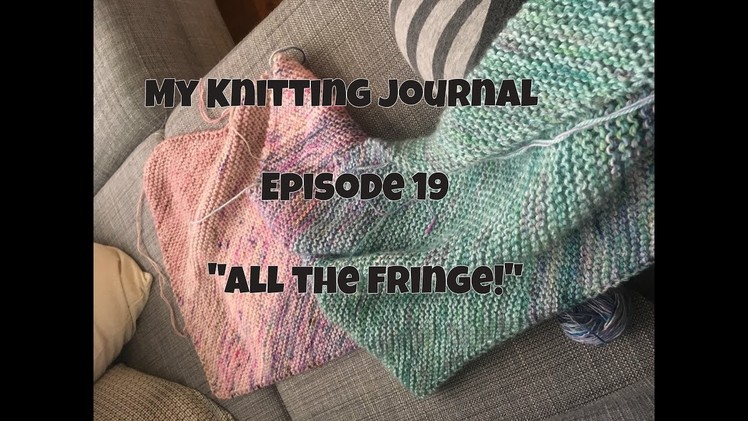 My Knitting Journal- Episode 19- All the fringe!
