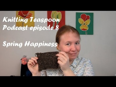 Knitting Teaspoon Podcast Episode 8: Spring Happiness