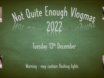 Not Quite Enough Vlogmas, 2022. Tuesday 13th December