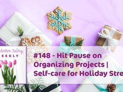 Hit Pause on Organizing Projects | Self-care for Holiday Stress - The Clutter Fairy Weekly #148