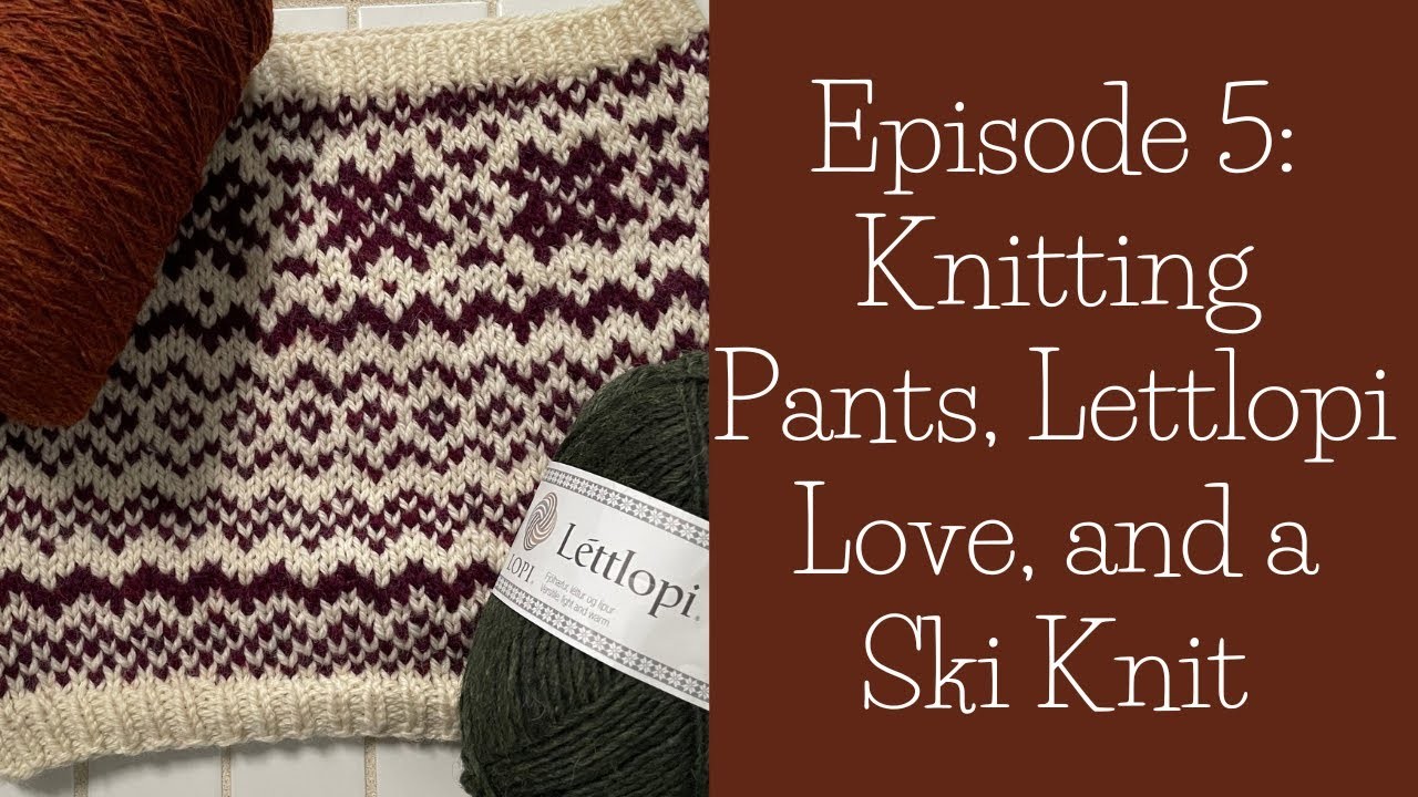 5 - Knitting Pants, Lettlopi Love, and a Ski Knit